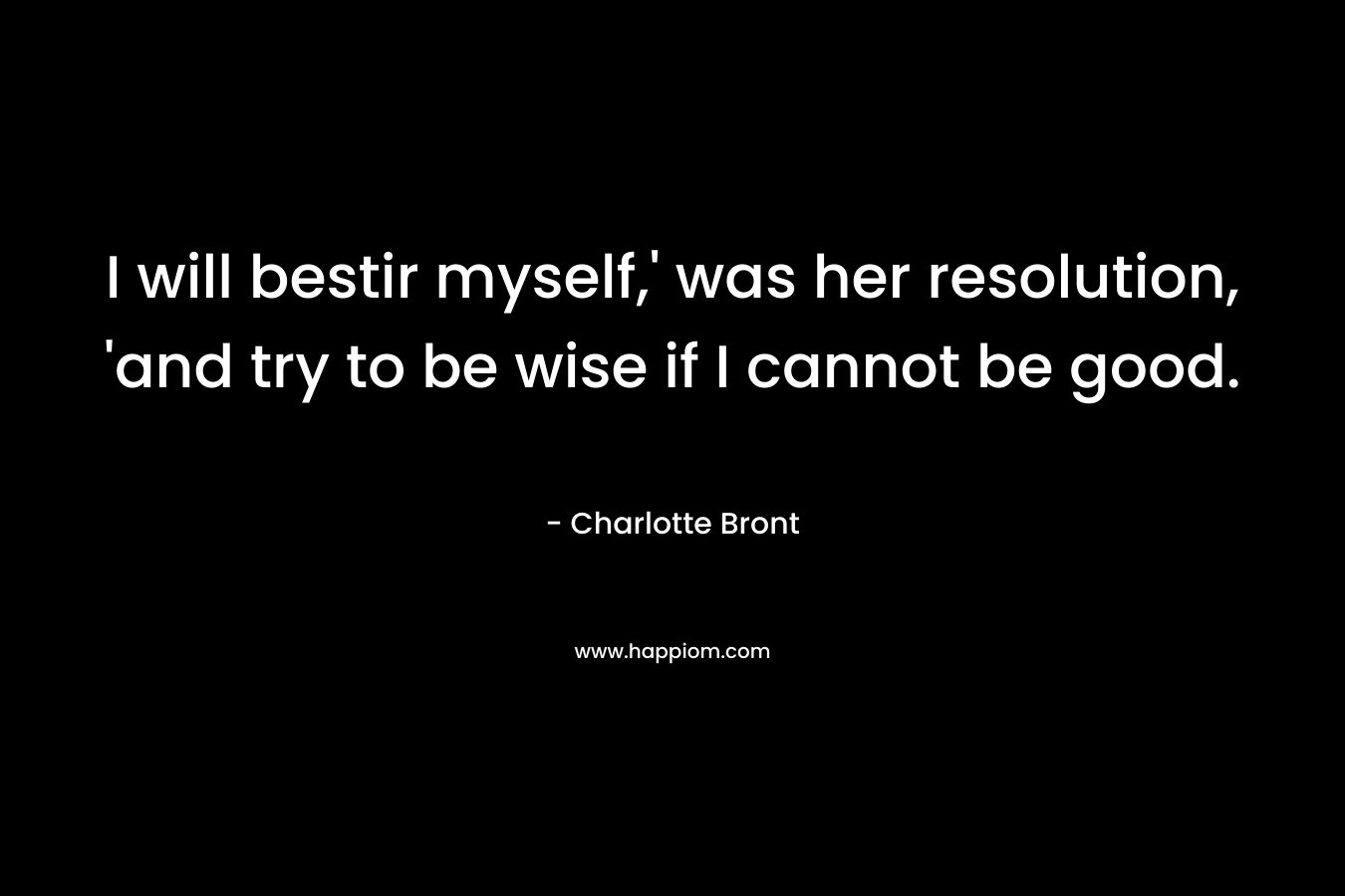 I will bestir myself,’ was her resolution, ‘and try to be wise if I cannot be good. – Charlotte Bront