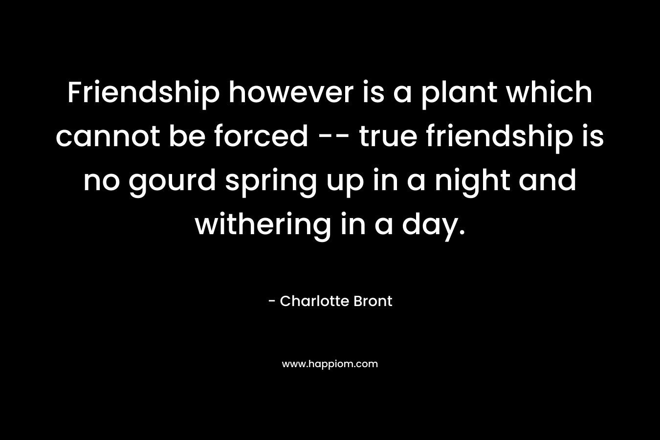 Friendship however is a plant which cannot be forced -- true friendship is no gourd spring up in a night and withering in a day.