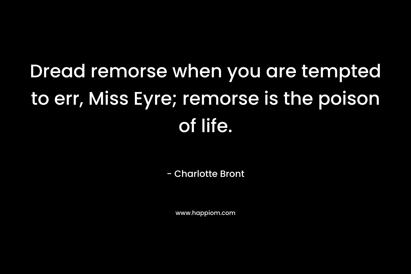 Dread remorse when you are tempted to err, Miss Eyre; remorse is the poison of life.