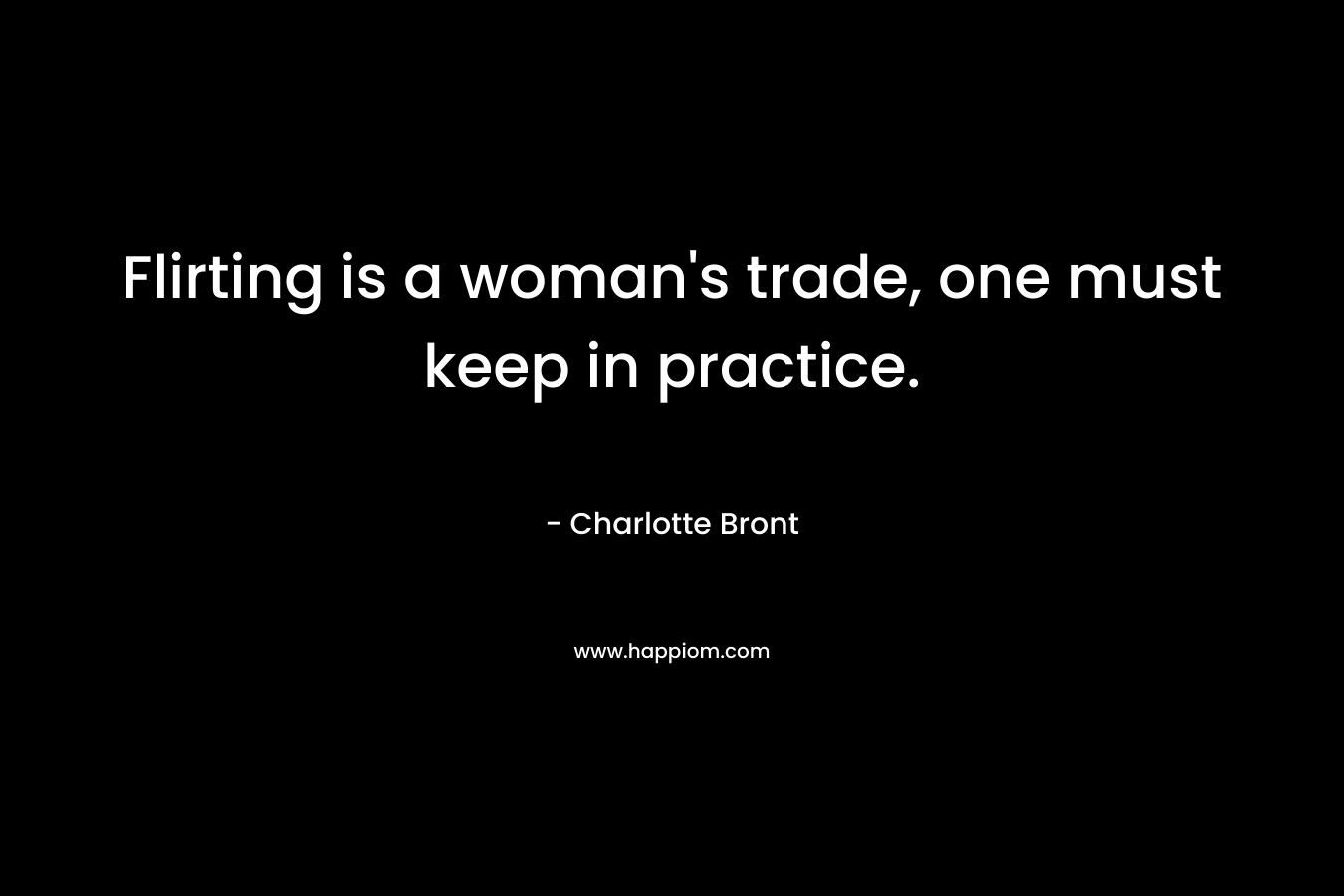 Flirting is a woman's trade, one must keep in practice.