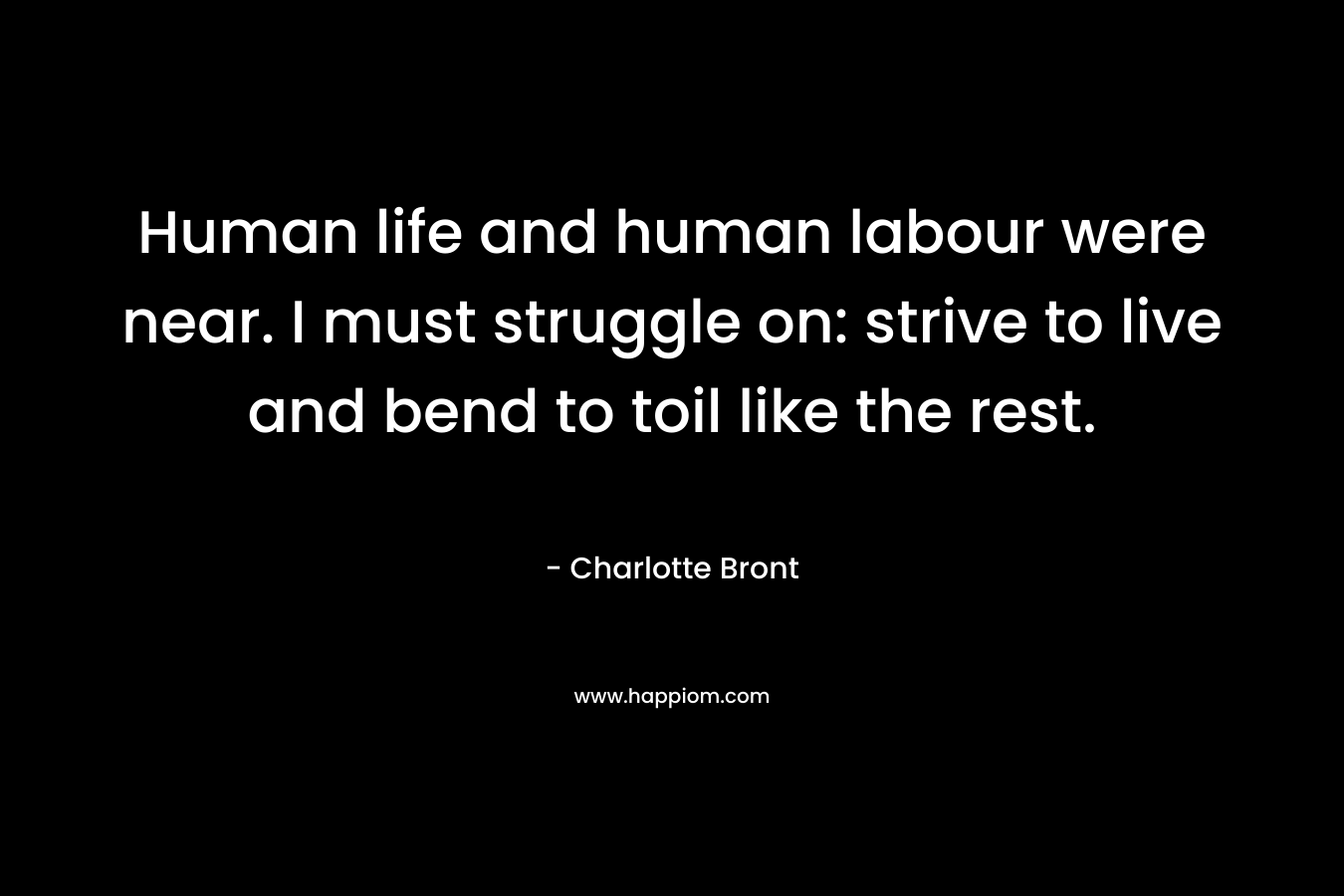 Human life and human labour were near. I must struggle on: strive to live and bend to toil like the rest.
