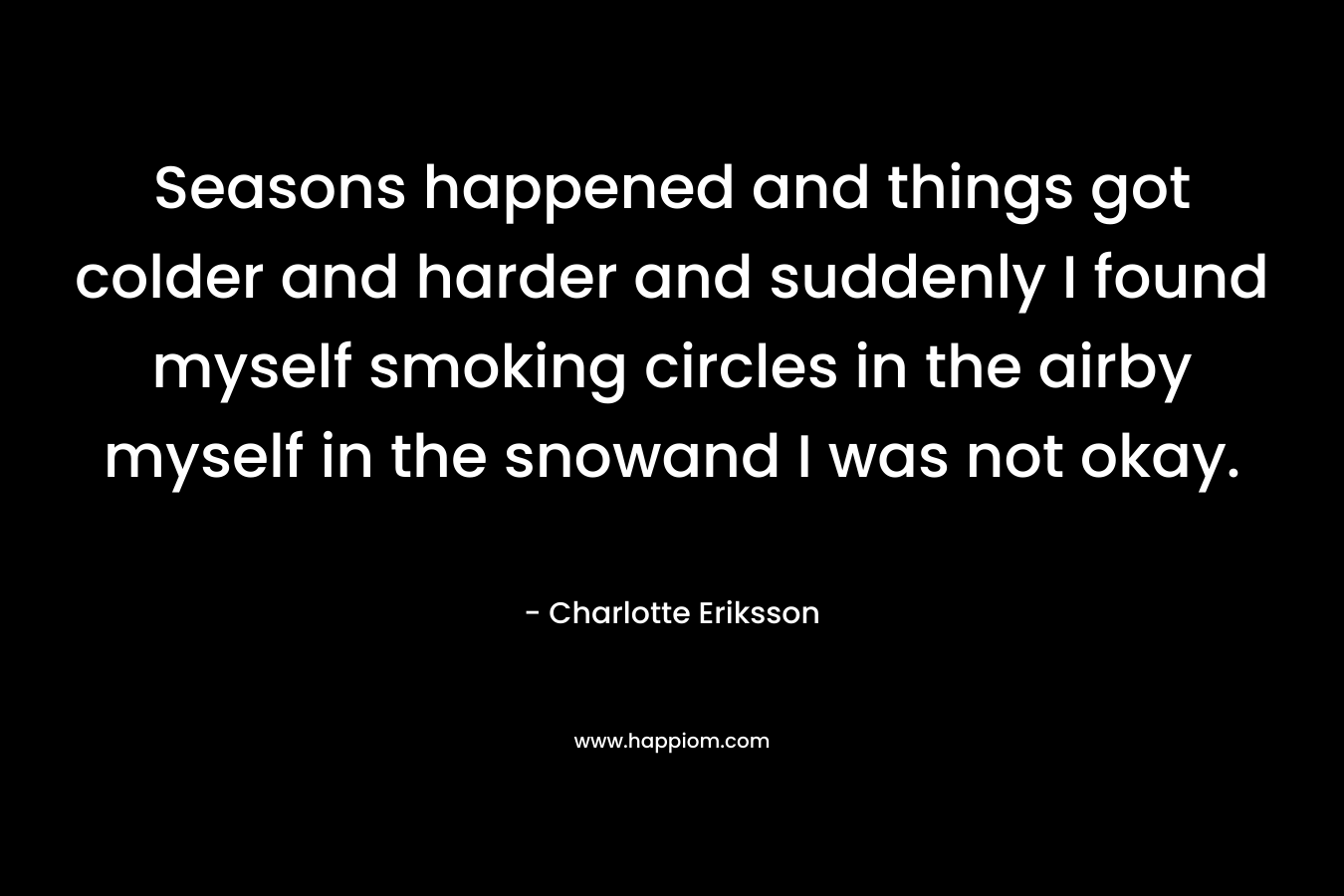 Seasons happened and things got colder and harder and suddenly I found myself smoking circles in the airby myself in the snowand I was not okay.