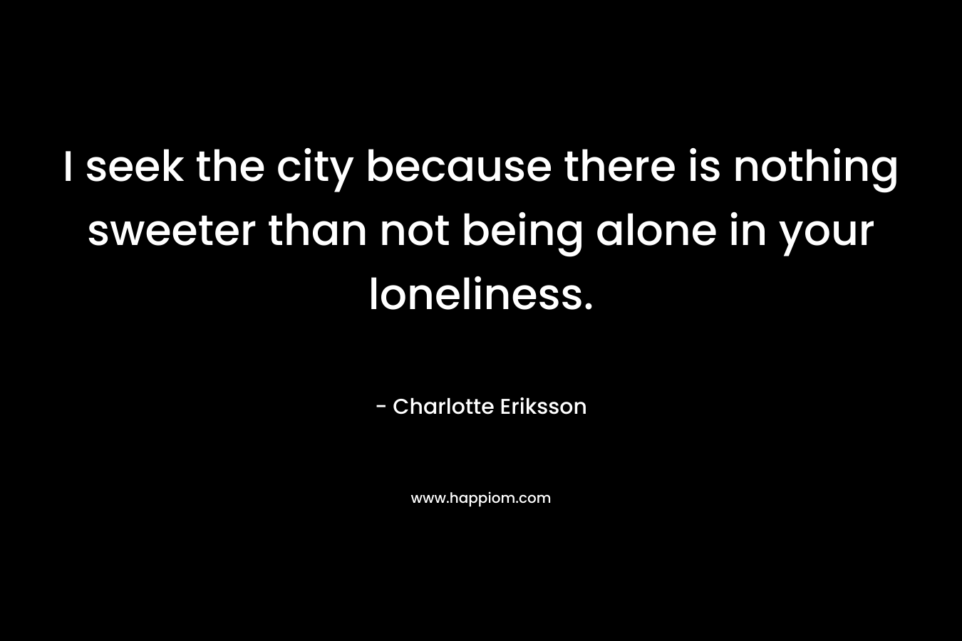 I seek the city because there is nothing sweeter than not being alone in your loneliness.