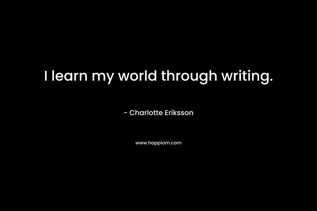I learn my world through writing. – Charlotte Eriksson