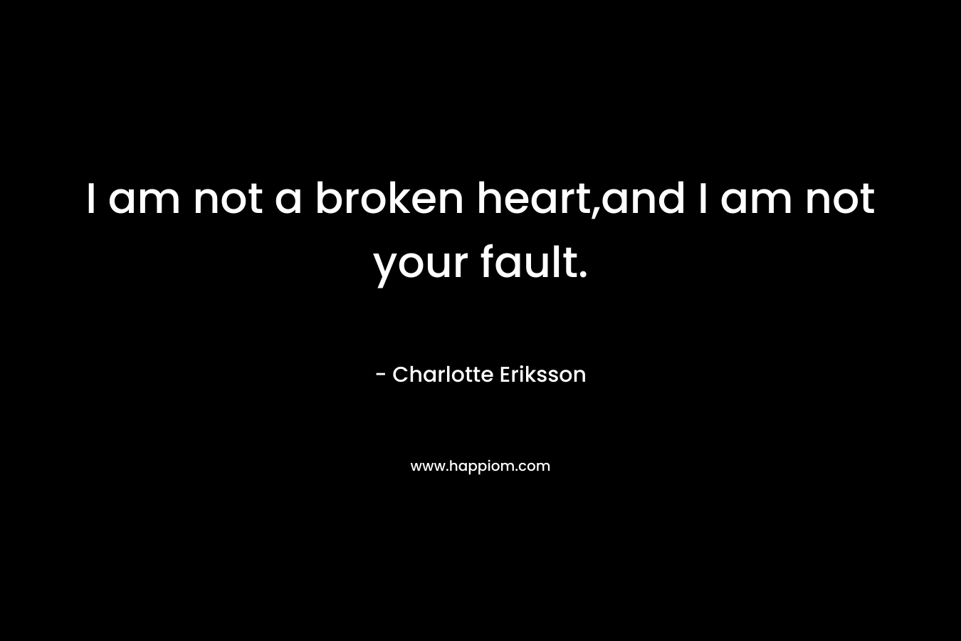 I am not a broken heart,and I am not your fault. – Charlotte Eriksson