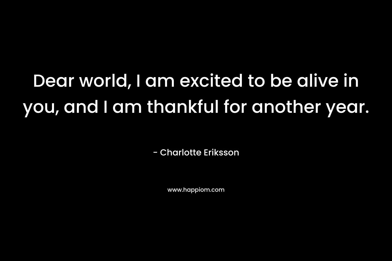 Dear world, I am excited to be alive in you, and I am thankful for another year.
