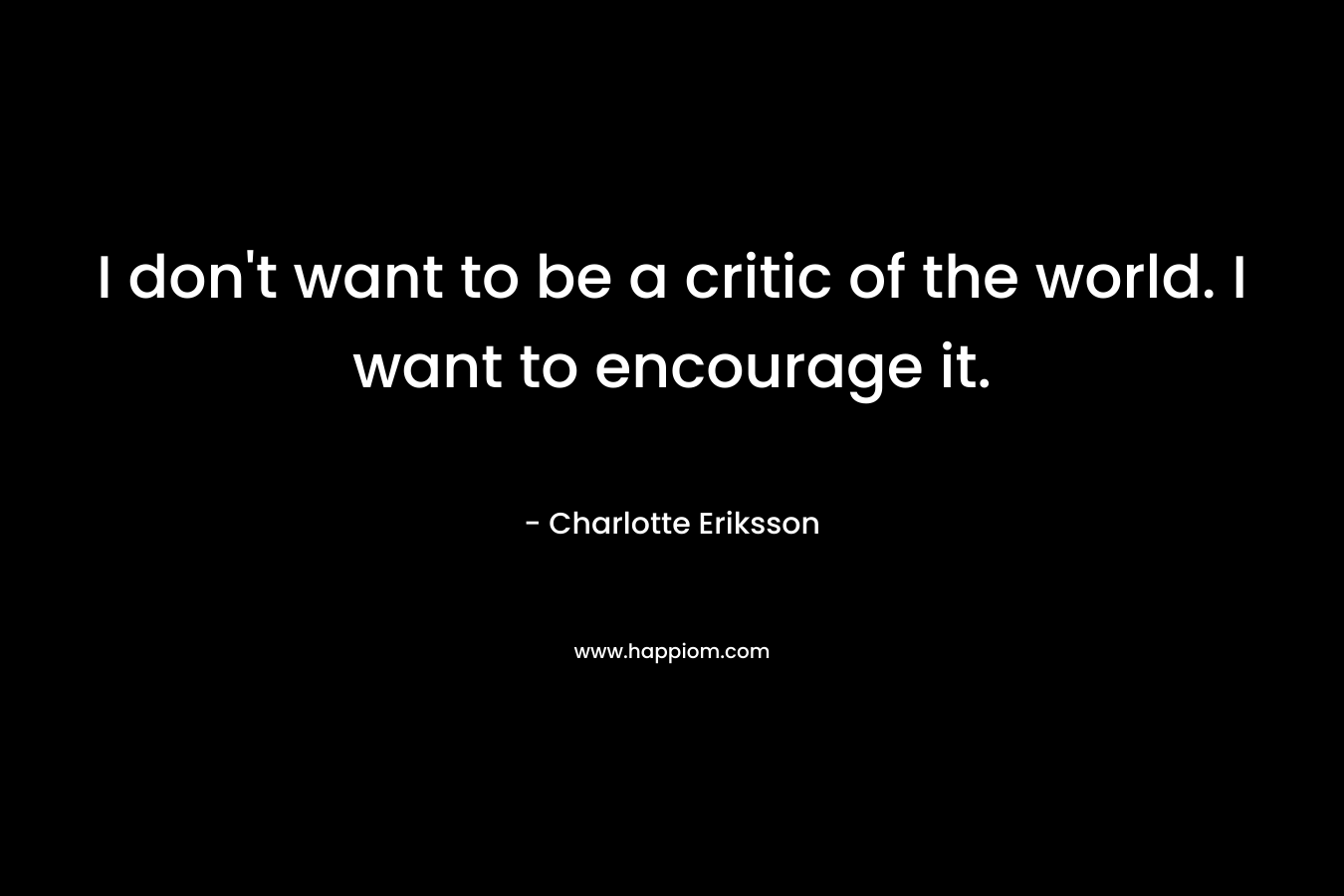 I don't want to be a critic of the world. I want to encourage it.