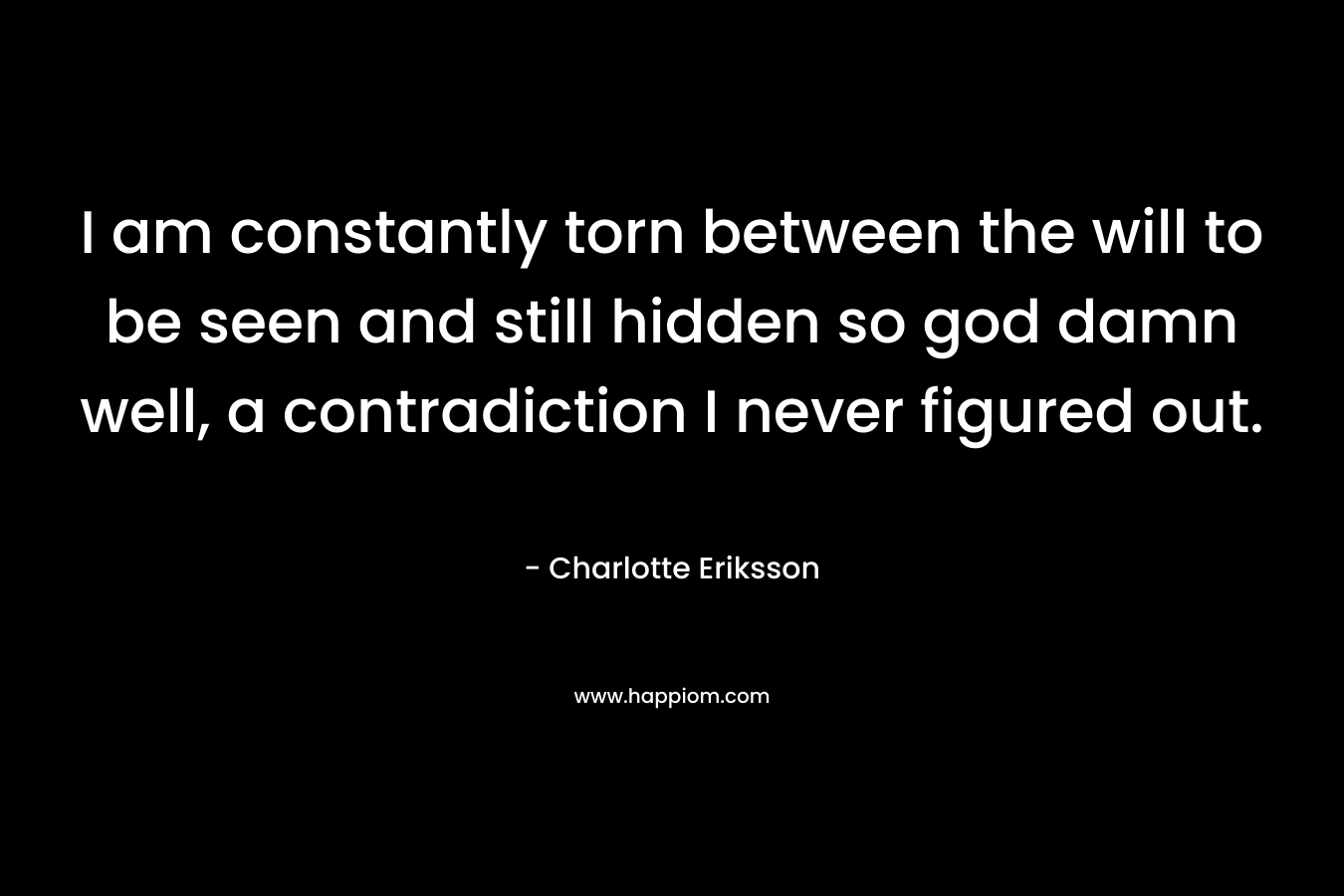 I am constantly torn between the will to be seen and still hidden so god damn well, a contradiction I never figured out.