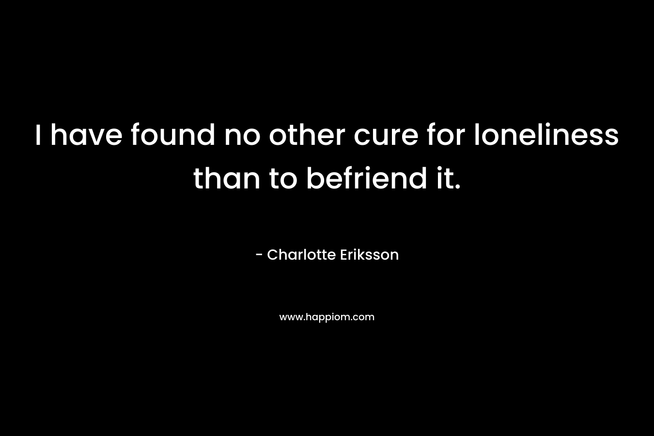 I have found no other cure for loneliness than to befriend it.
