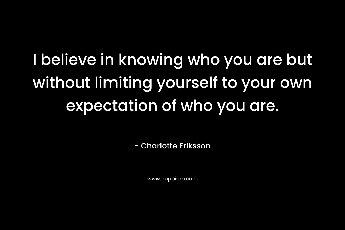 I believe in knowing who you are but without limiting yourself to your own expectation of who you are.