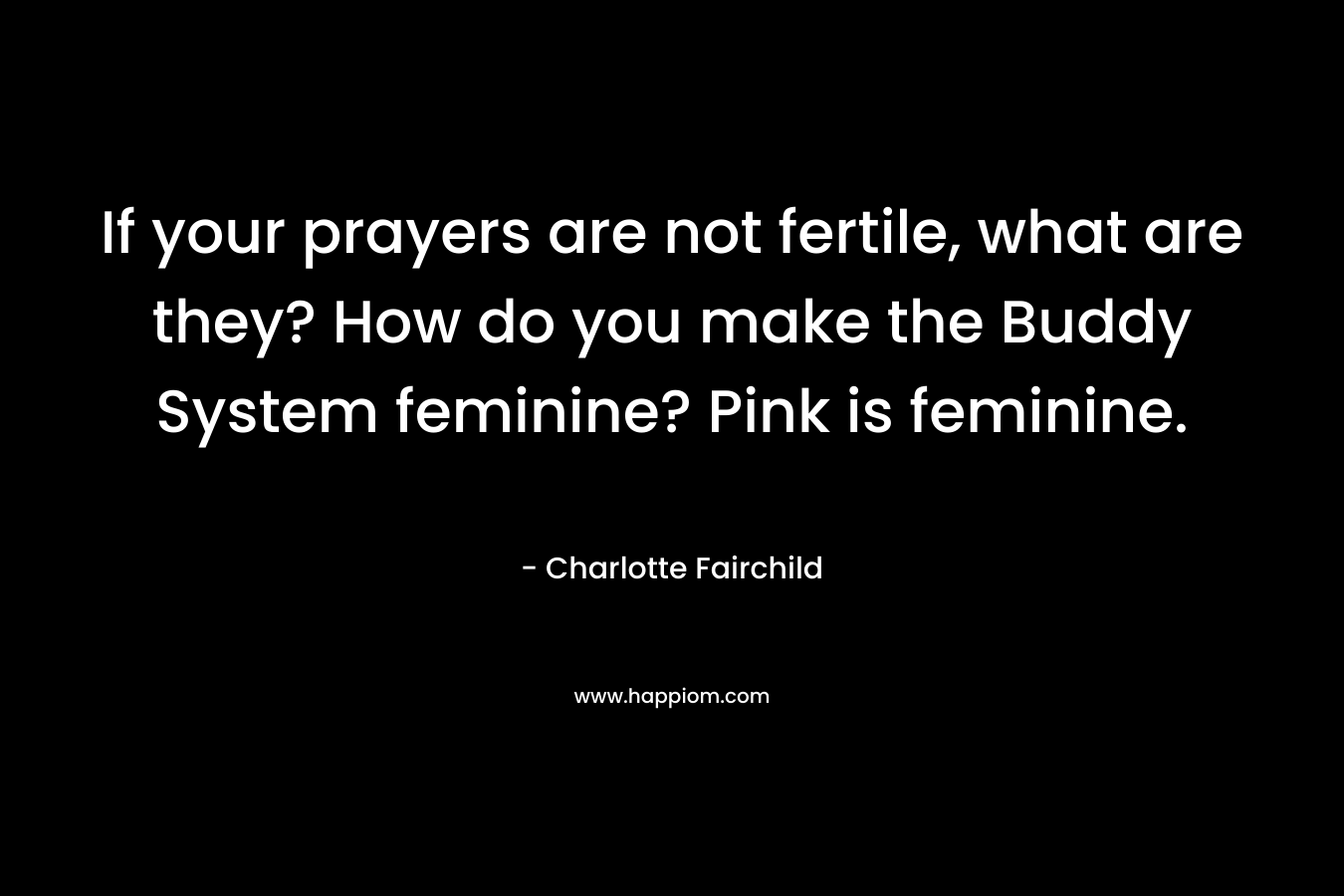If your prayers are not fertile, what are they? How do you make the Buddy System feminine? Pink is feminine.