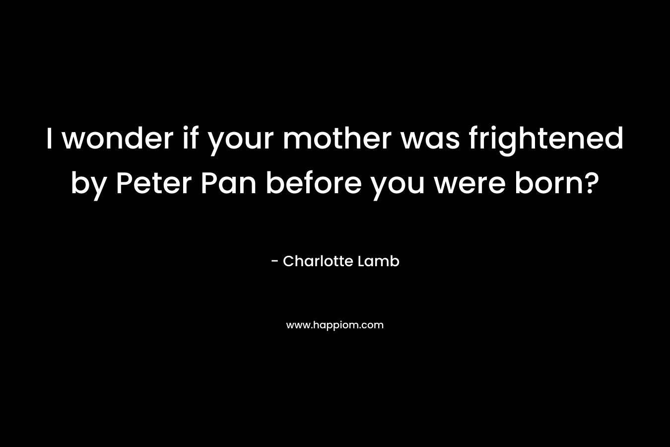 I wonder if your mother was frightened by Peter Pan before you were born? – Charlotte Lamb