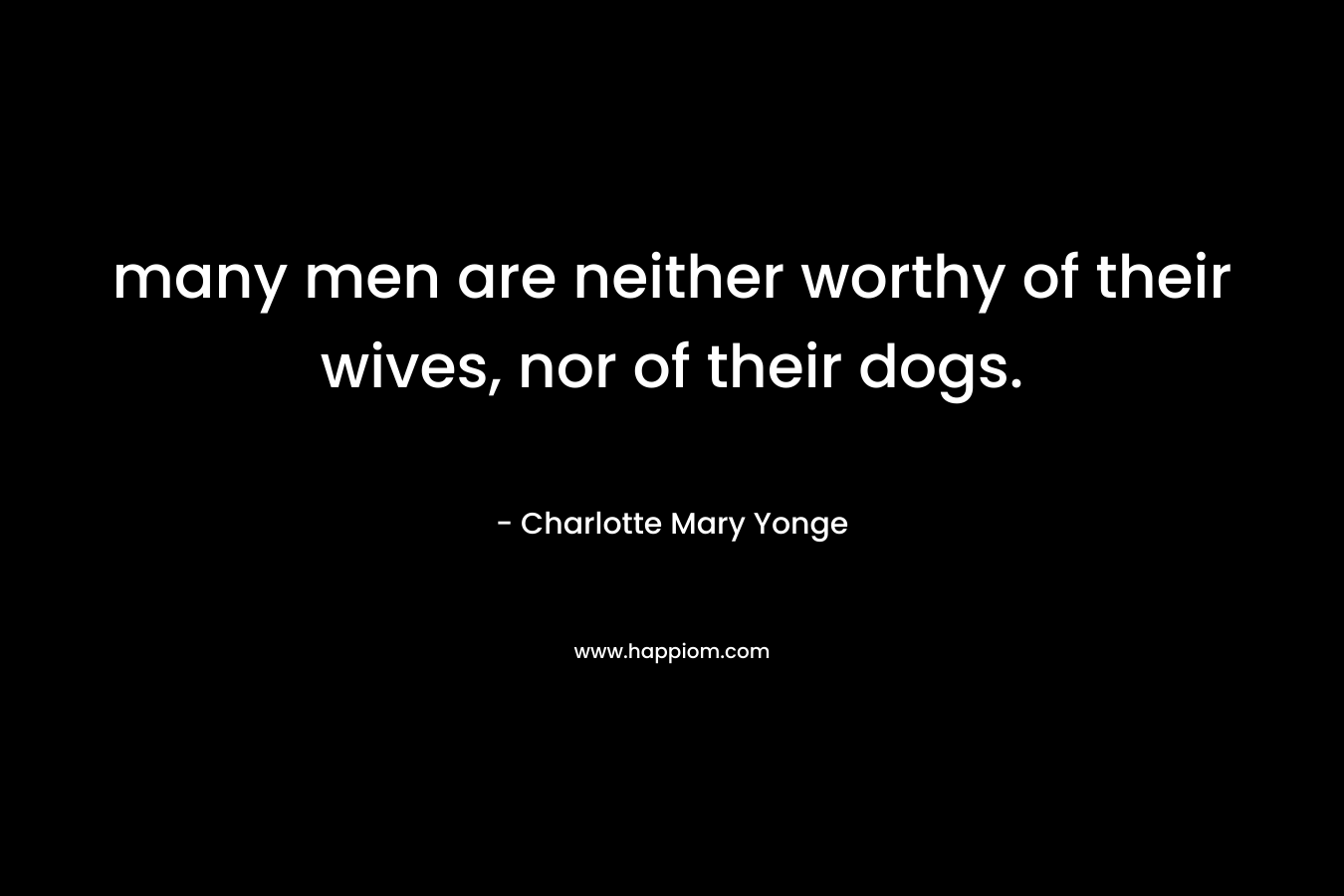 many men are neither worthy of their wives, nor of their dogs. – Charlotte Mary Yonge