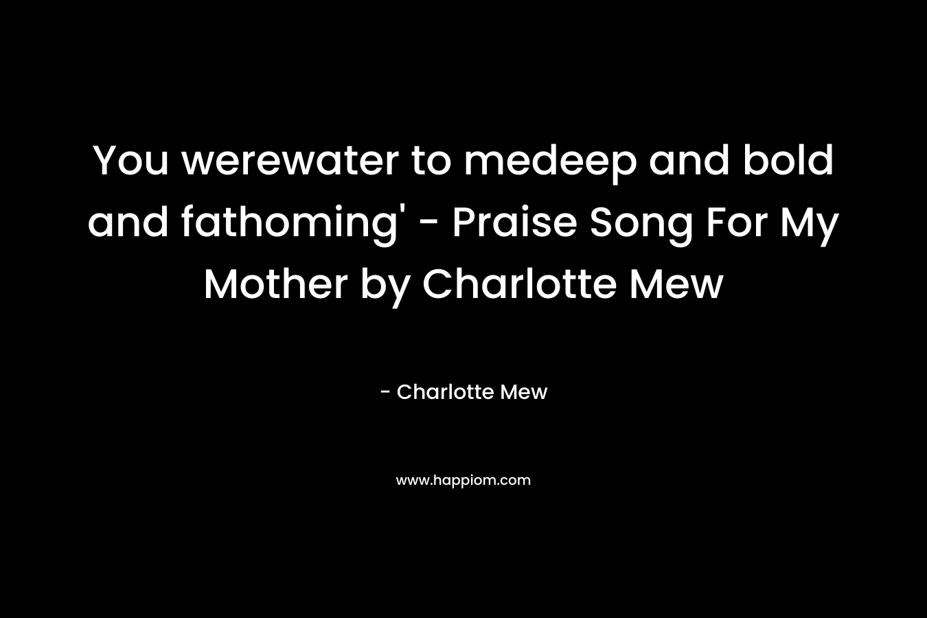You werewater to medeep and bold and fathoming’ – Praise Song For My Mother by Charlotte Mew – Charlotte Mew