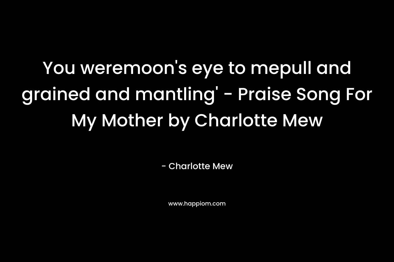 You weremoon’s eye to mepull and grained and mantling’ – Praise Song For My Mother by Charlotte Mew – Charlotte Mew