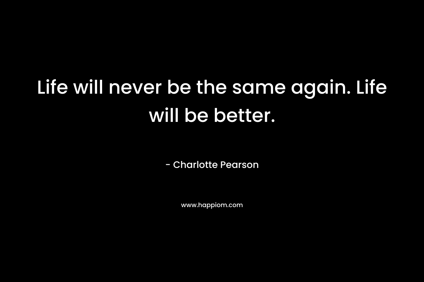 Life will never be the same again. Life will be better. – Charlotte  Pearson