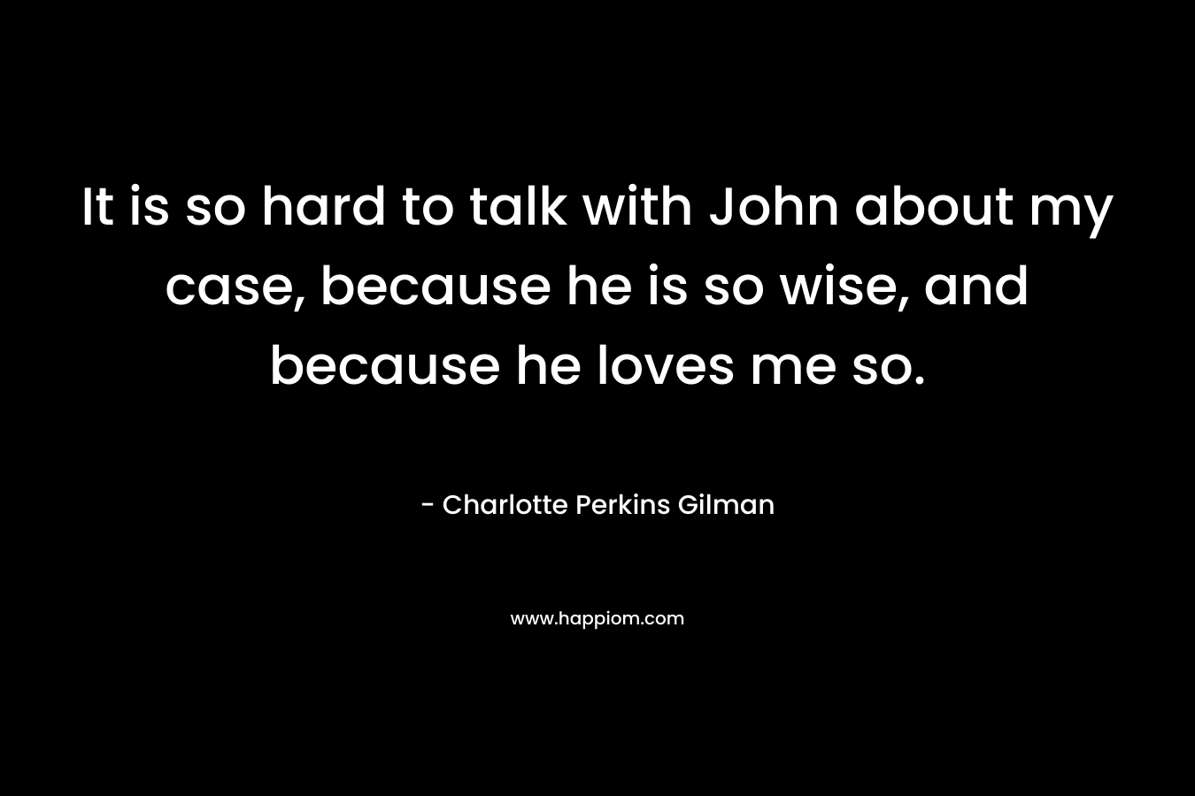 It is so hard to talk with John about my case, because he is so wise, and because he loves me so. – Charlotte Perkins Gilman