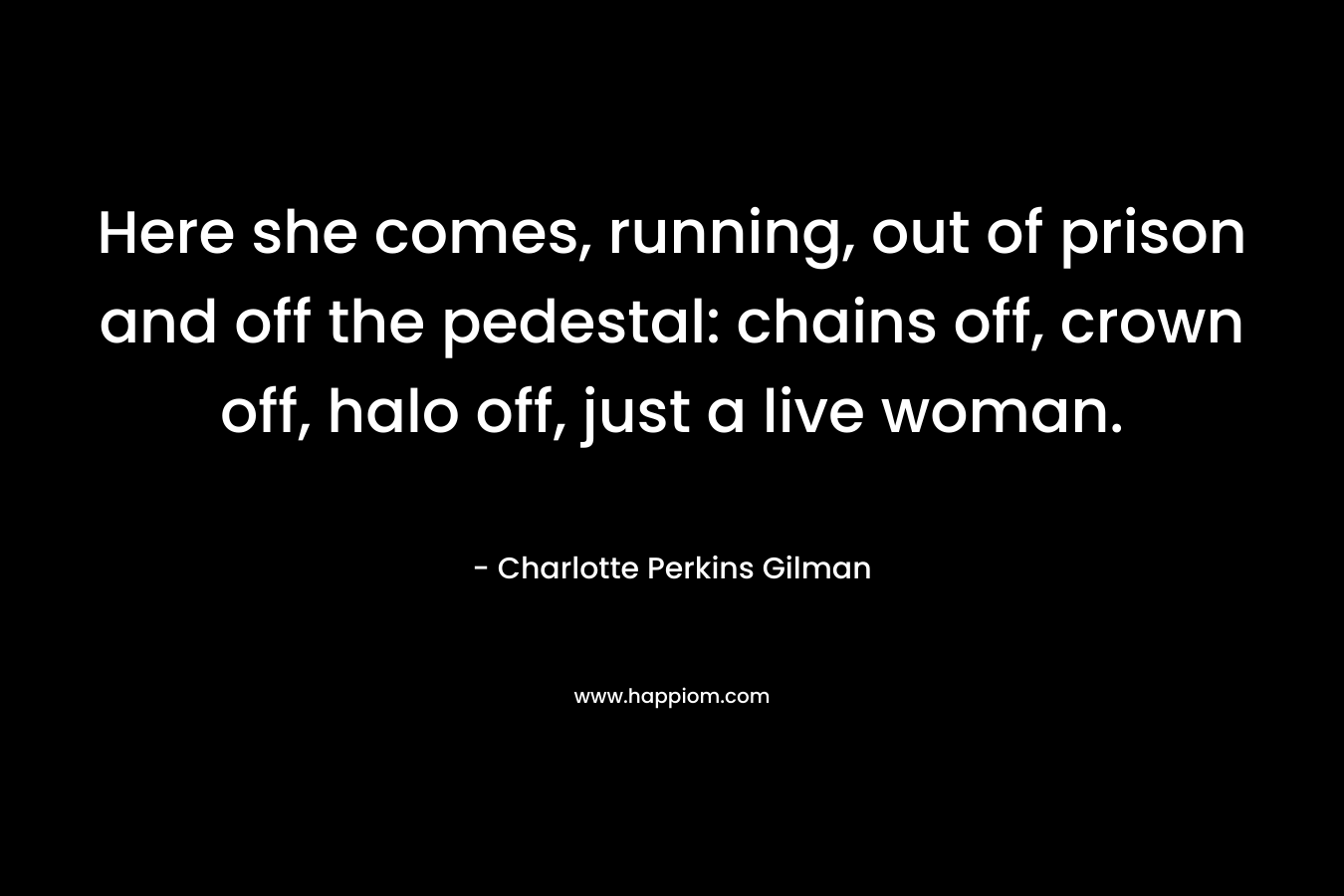 Here she comes, running, out of prison and off the pedestal: chains off, crown off, halo off, just a live woman. – Charlotte Perkins Gilman