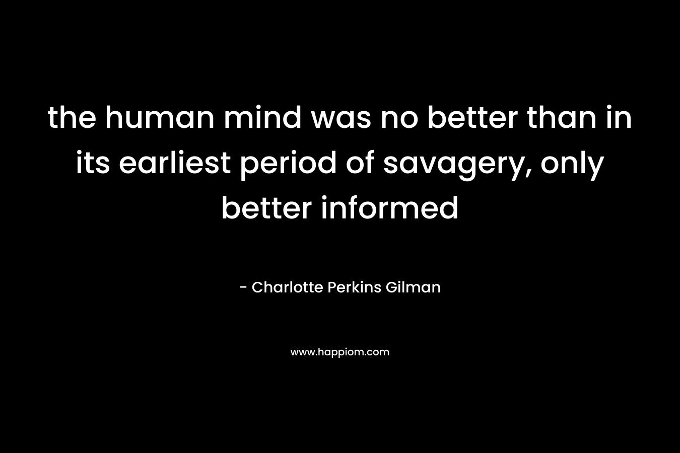 the human mind was no better than in its earliest period of savagery, only better informed