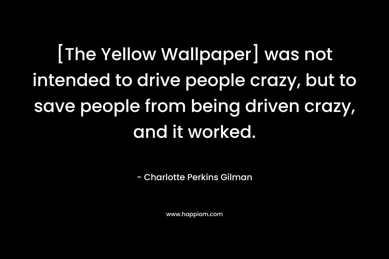 [The Yellow Wallpaper] was not intended to drive people crazy, but to save people from being driven crazy, and it worked. – Charlotte Perkins Gilman