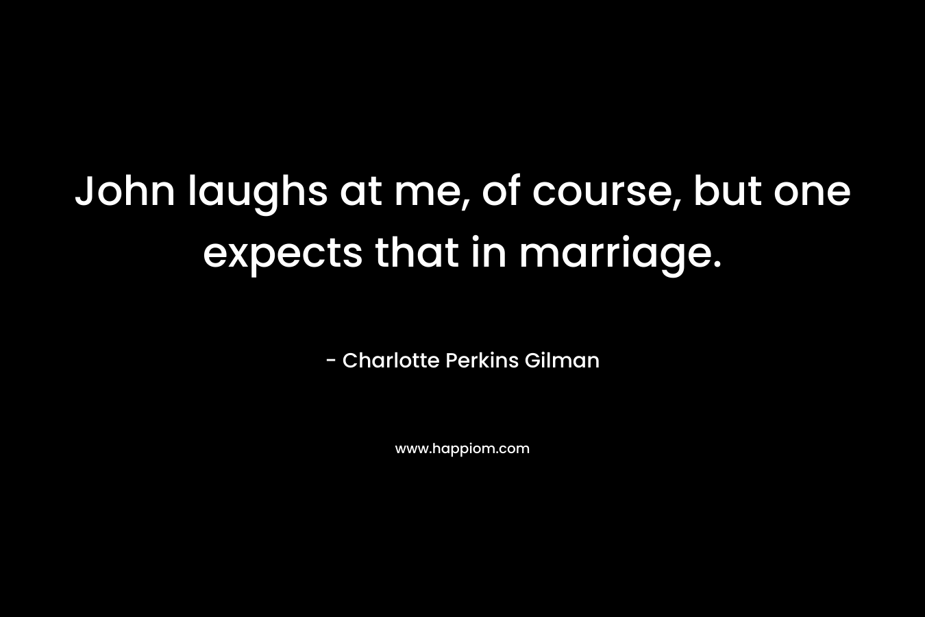 John laughs at me, of course, but one expects that in marriage. – Charlotte Perkins Gilman