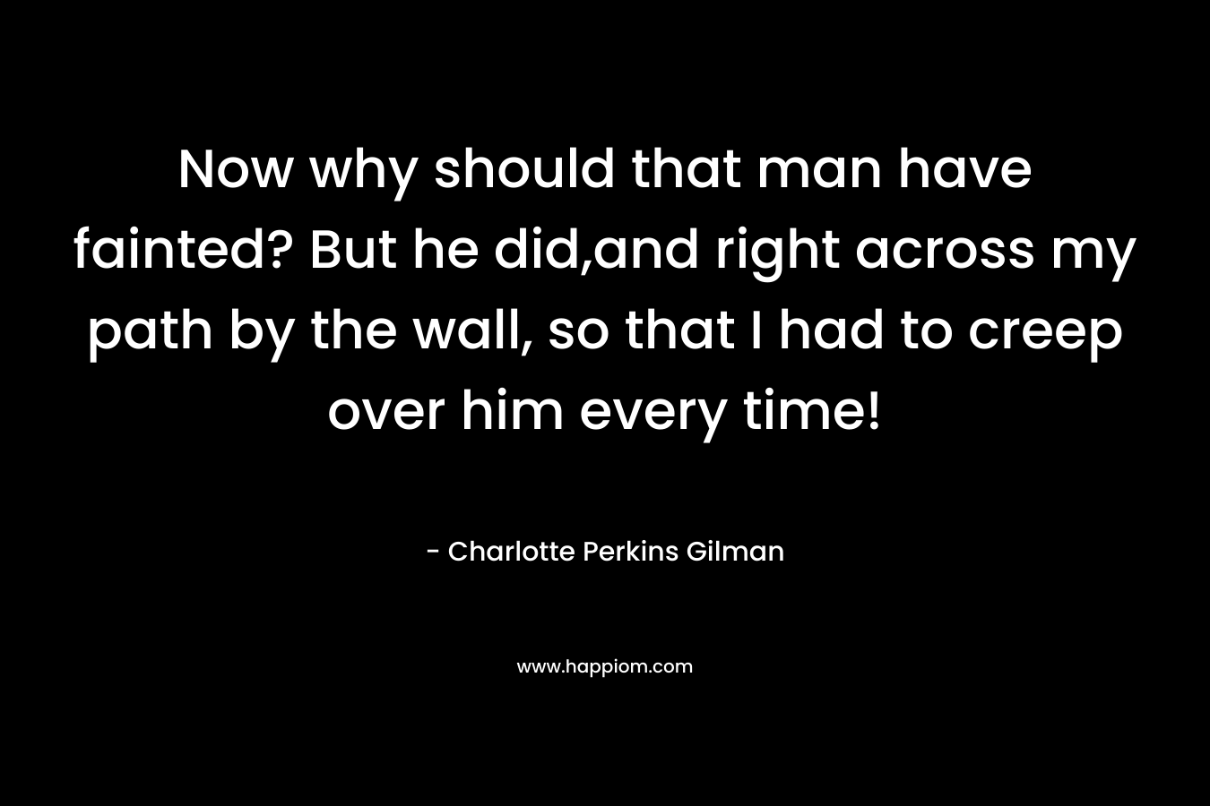 Now why should that man have fainted? But he did,and right across my path by the wall, so that I had to creep over him every time! – Charlotte Perkins Gilman