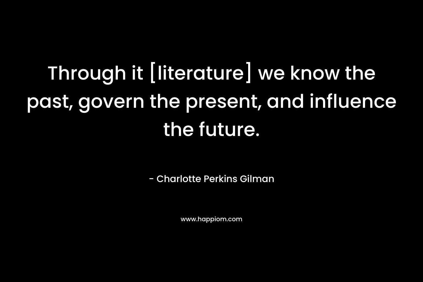 Through it [literature] we know the past, govern the present, and influence the future. – Charlotte Perkins Gilman