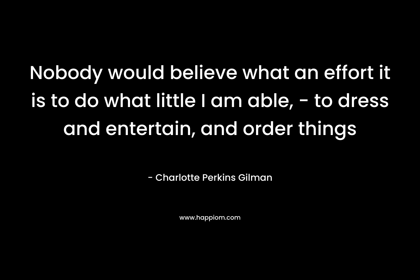 Nobody would believe what an effort it is to do what little I am able, – to dress and entertain, and order things – Charlotte Perkins Gilman