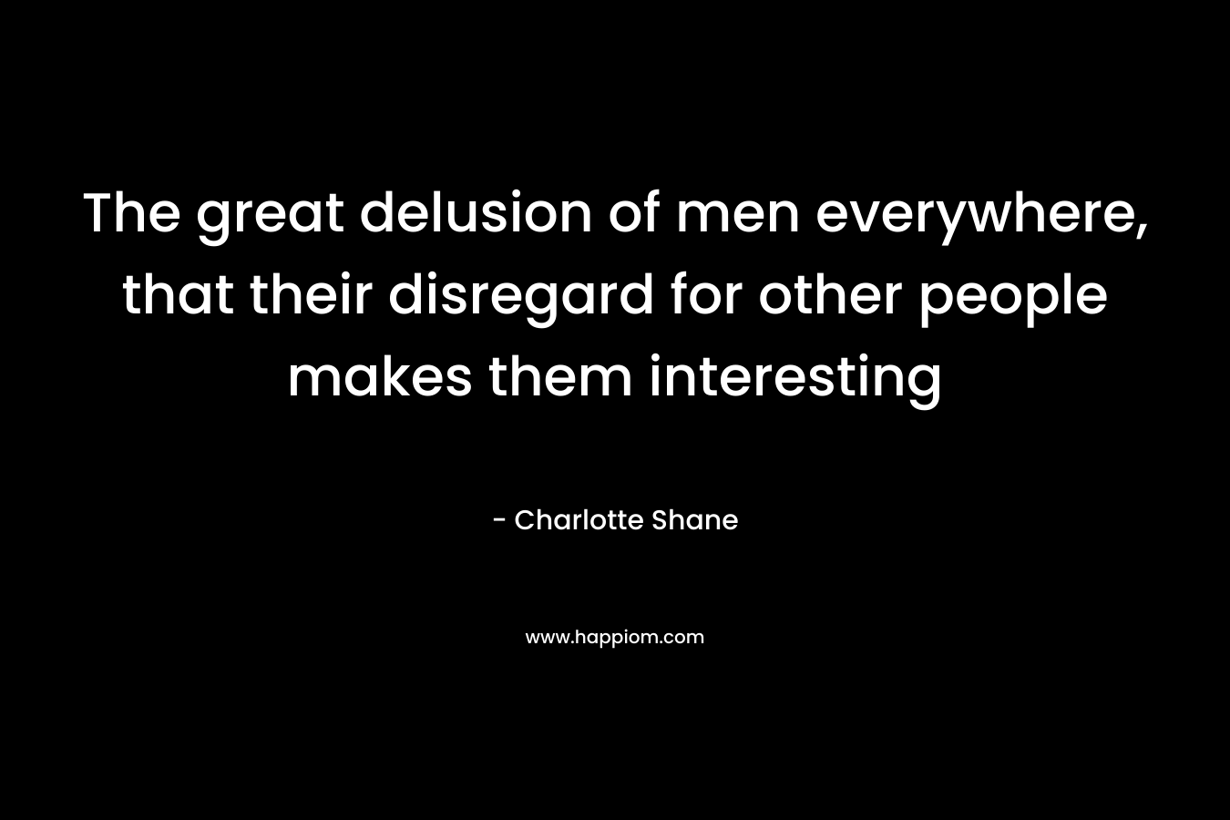 The great delusion of men everywhere, that their disregard for other people makes them interesting