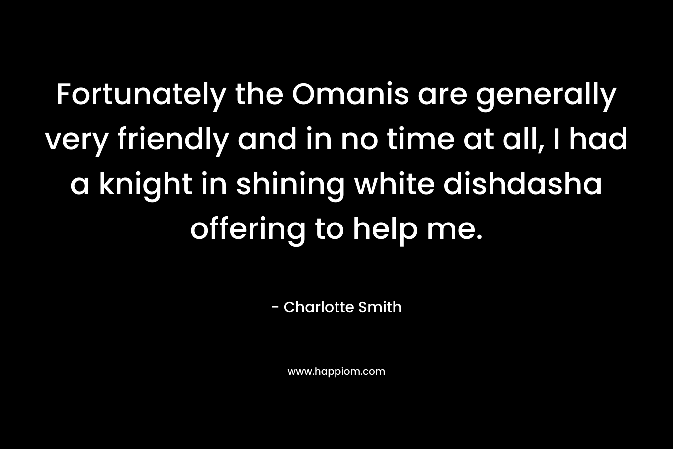 Fortunately the Omanis are generally very friendly and in no time at all, I had a knight in shining white dishdasha offering to help me. – Charlotte  Smith