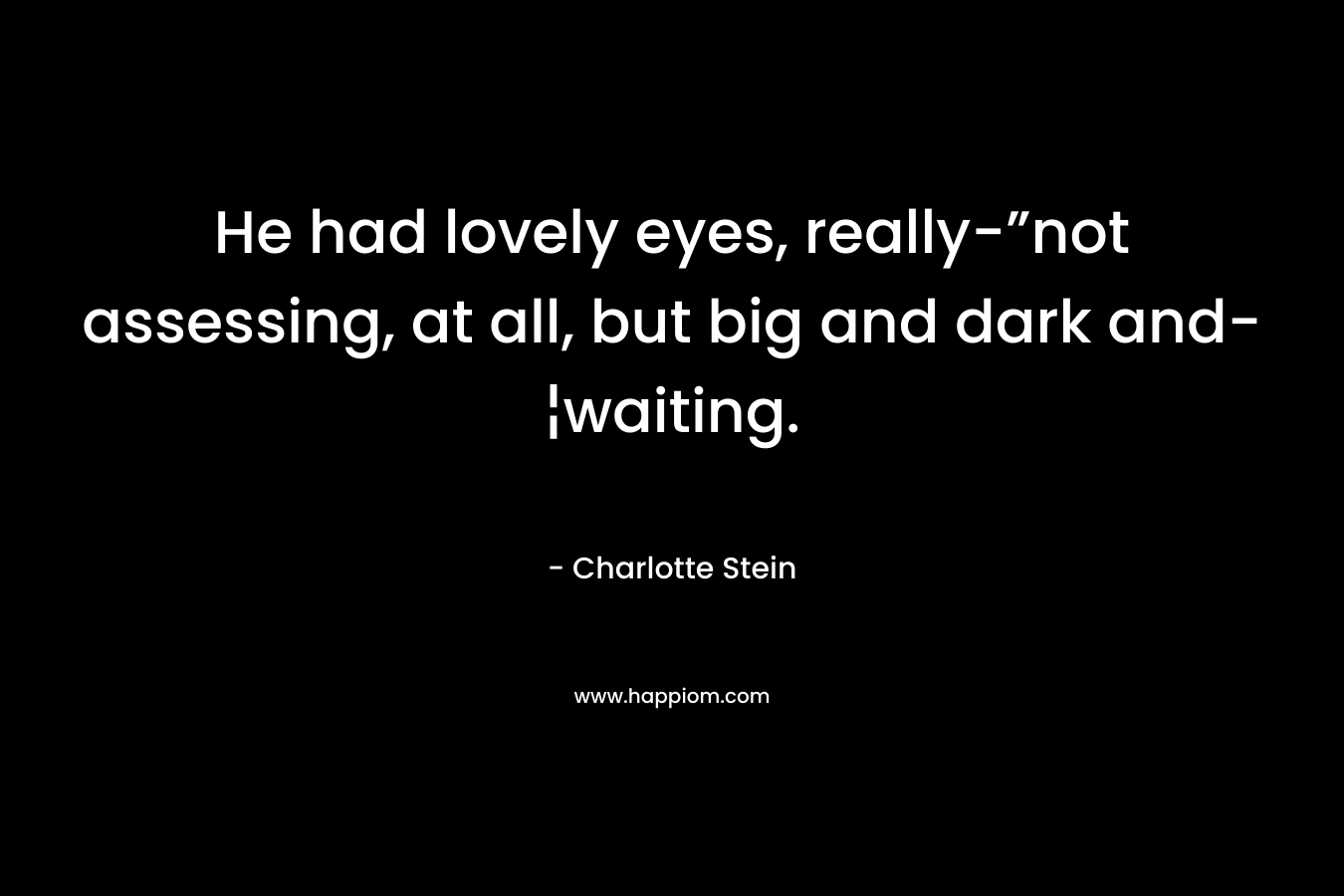 He had lovely eyes, really-”not assessing, at all, but big and dark and-¦waiting. – Charlotte Stein