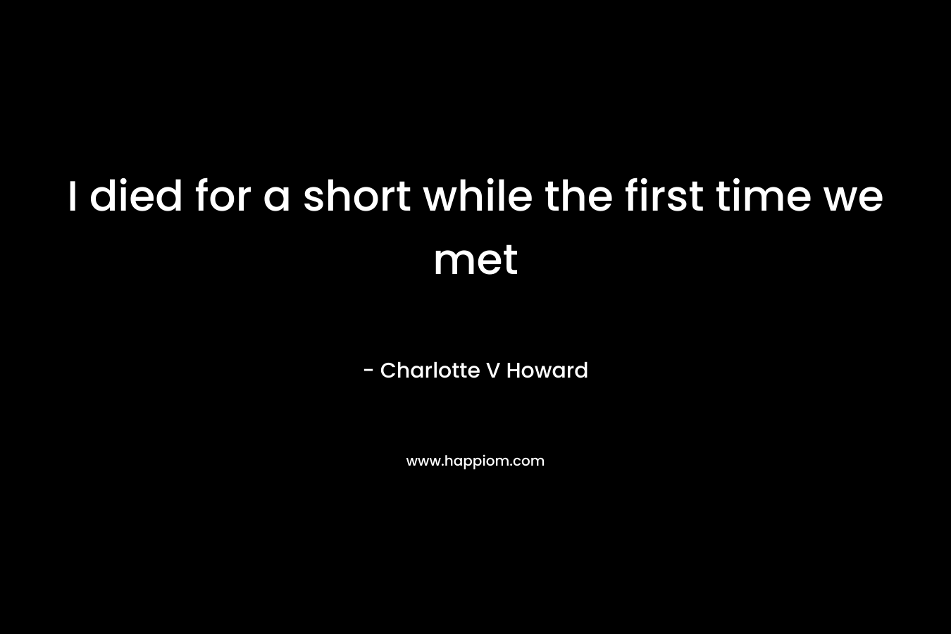 I died for a short while the first time we met – Charlotte V Howard