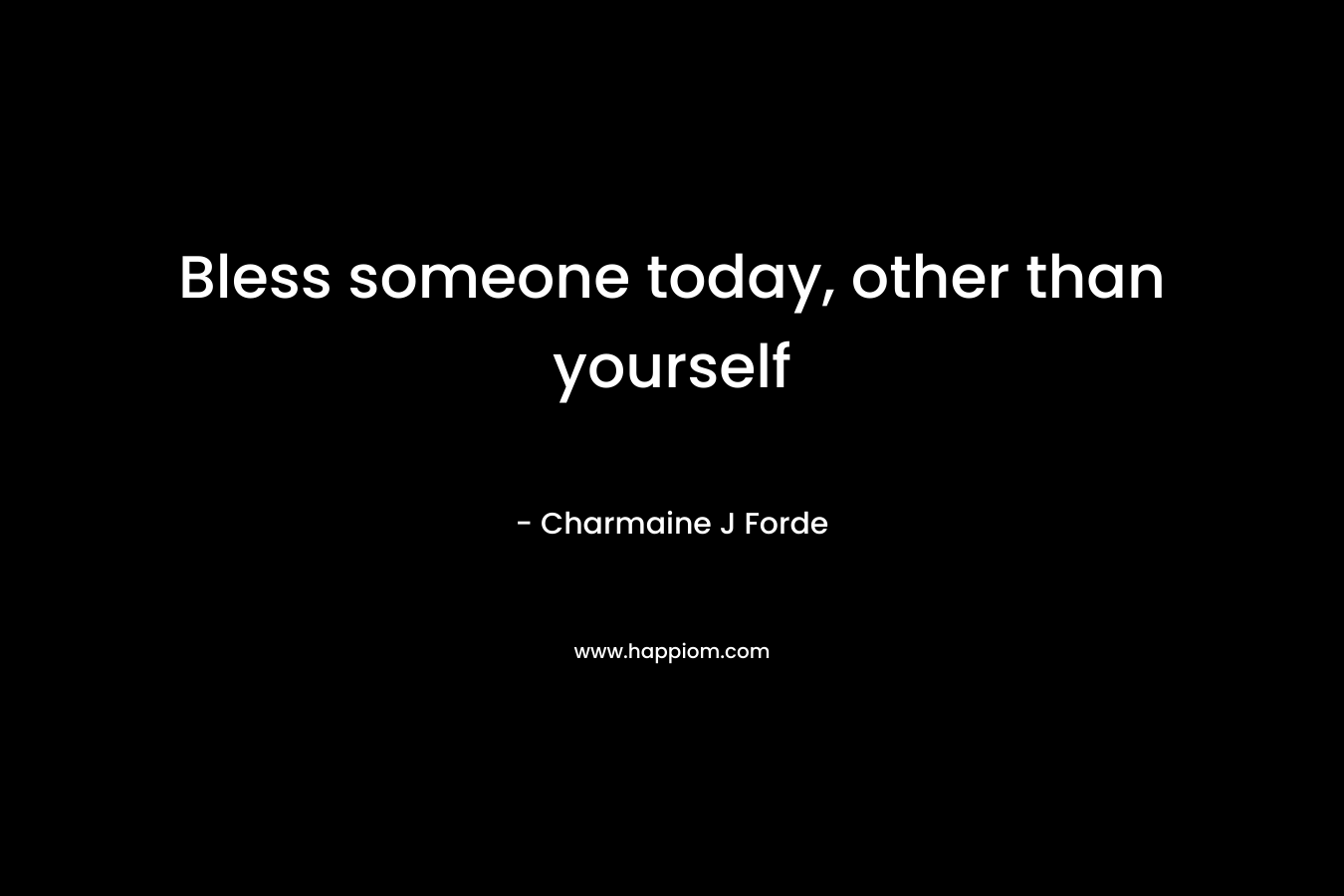 Bless someone today, other than yourself
