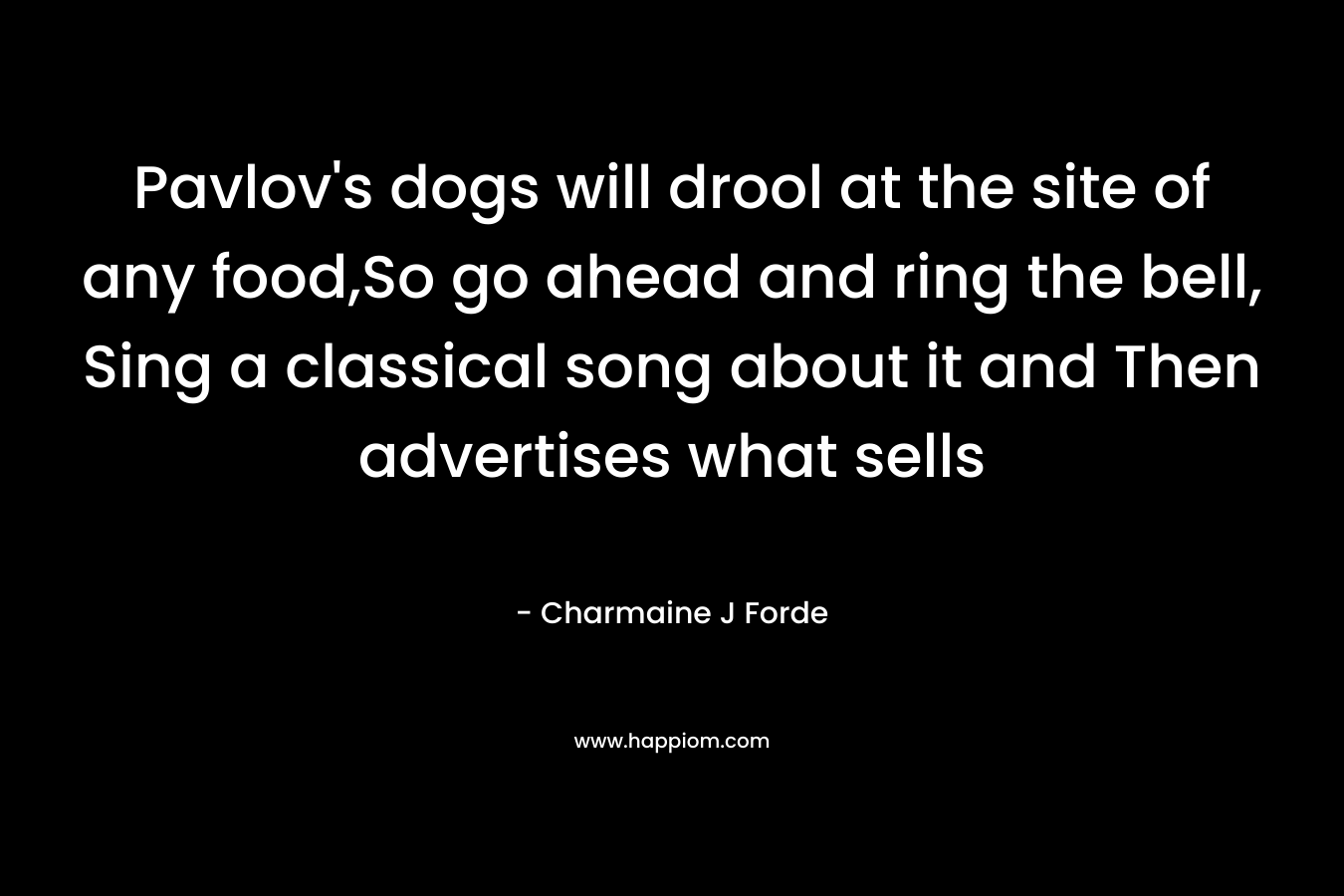 Pavlov’s dogs will drool at the site of any food,So go ahead and ring the bell, Sing a classical song about it and Then advertises what sells – Charmaine J Forde