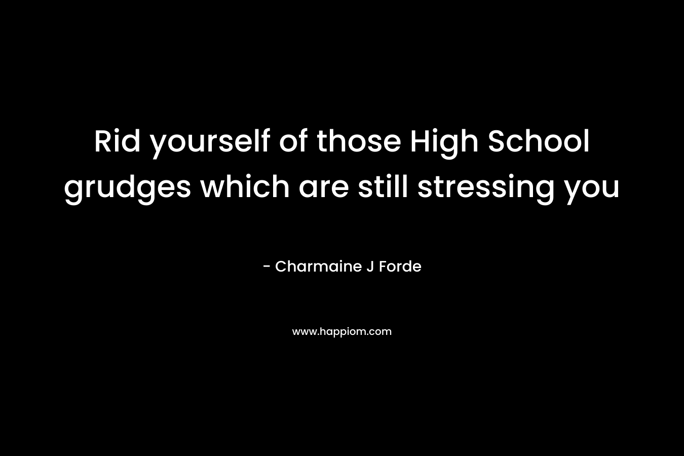 Rid yourself of those High School grudges which are still stressing you