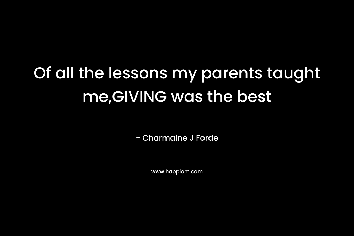 Of all the lessons my parents taught me,GIVING was the best – Charmaine J Forde