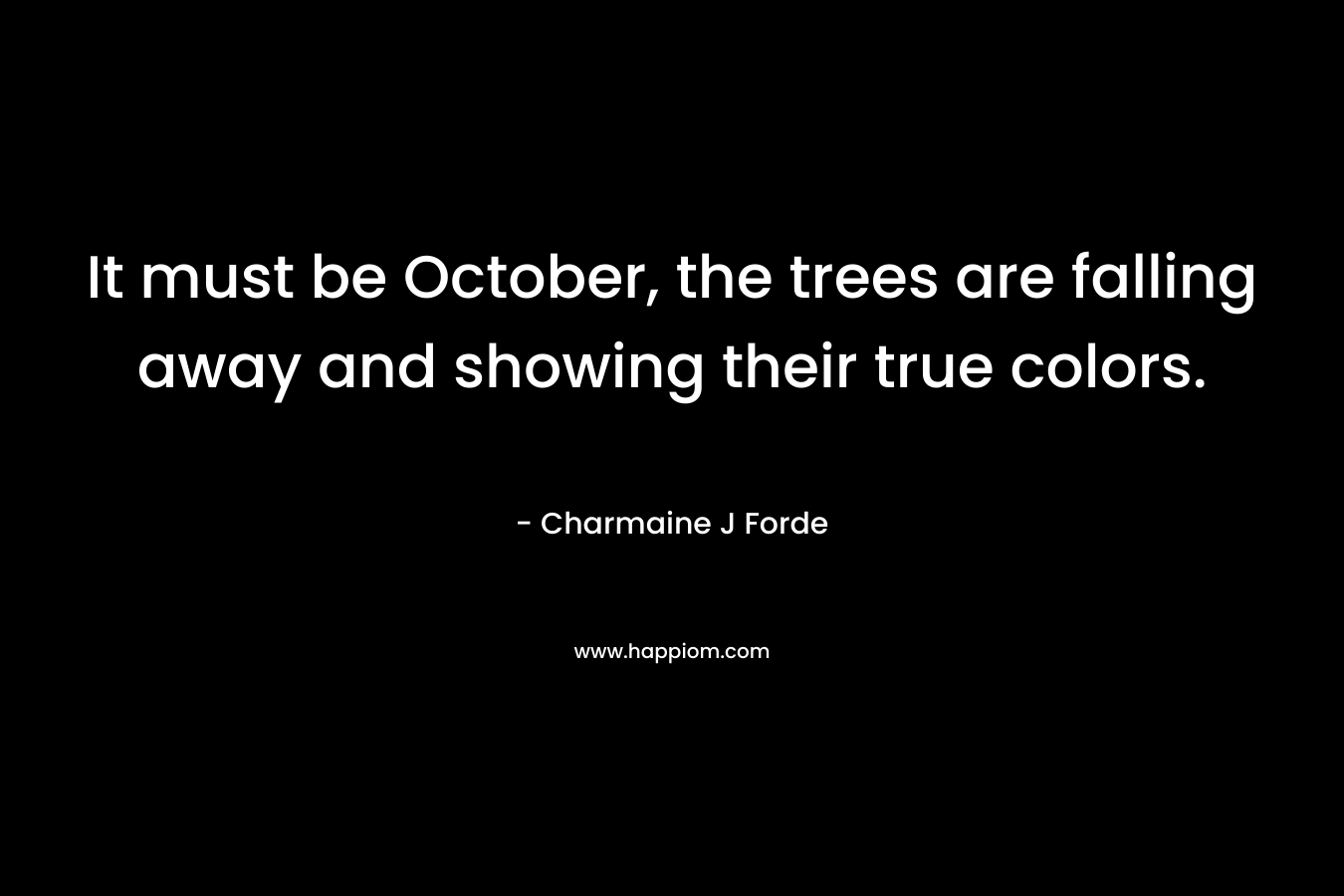 It must be October, the trees are falling away and showing their true colors. – Charmaine J Forde