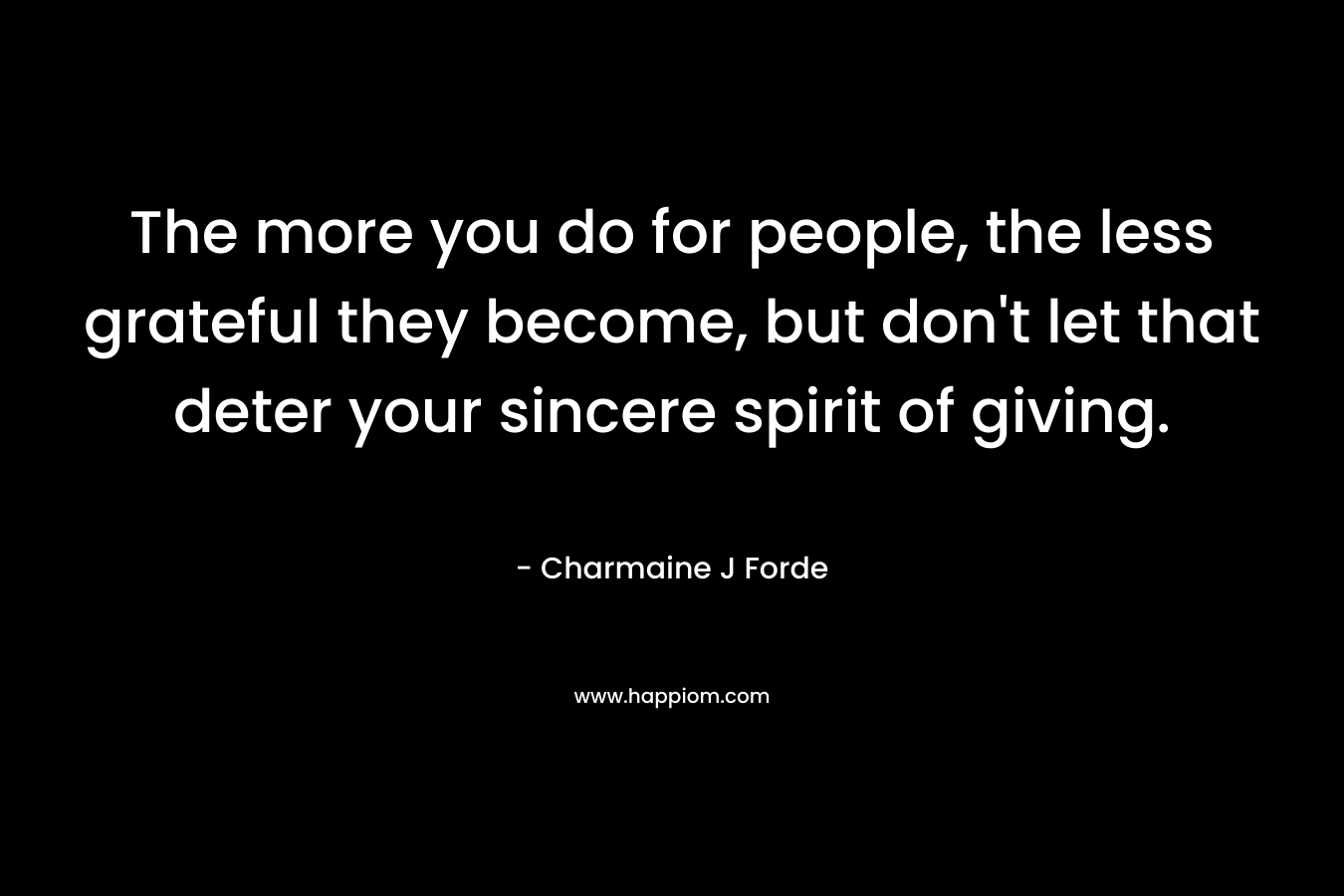 The more you do for people, the less grateful they become, but don't let that deter your sincere spirit of giving.