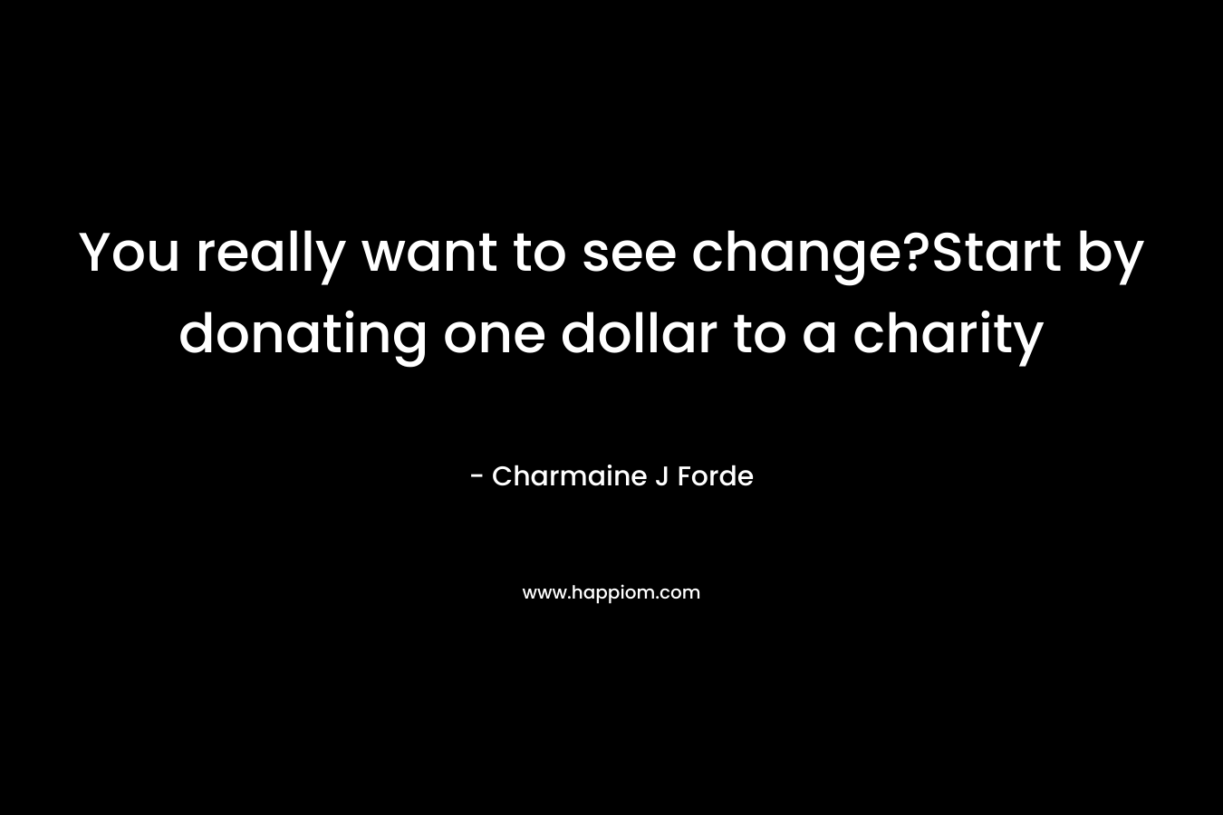You really want to see change?Start by donating one dollar to a charity – Charmaine J Forde