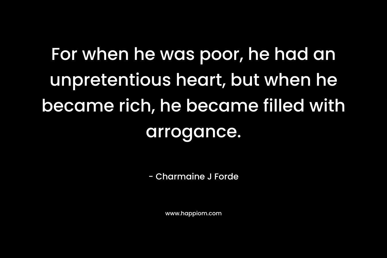 For when he was poor, he had an unpretentious heart, but when he became rich, he became filled with arrogance.