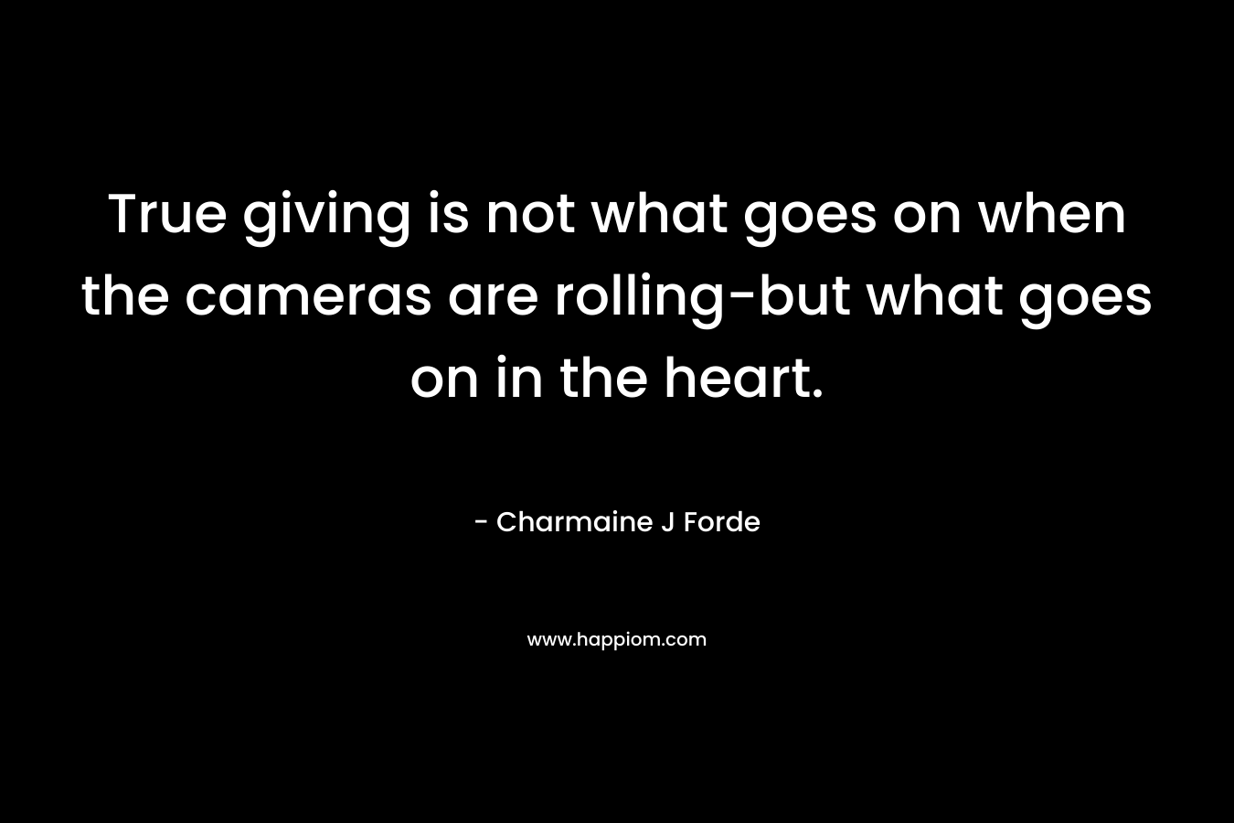 True giving is not what goes on when the cameras are rolling-but what goes on in the heart.