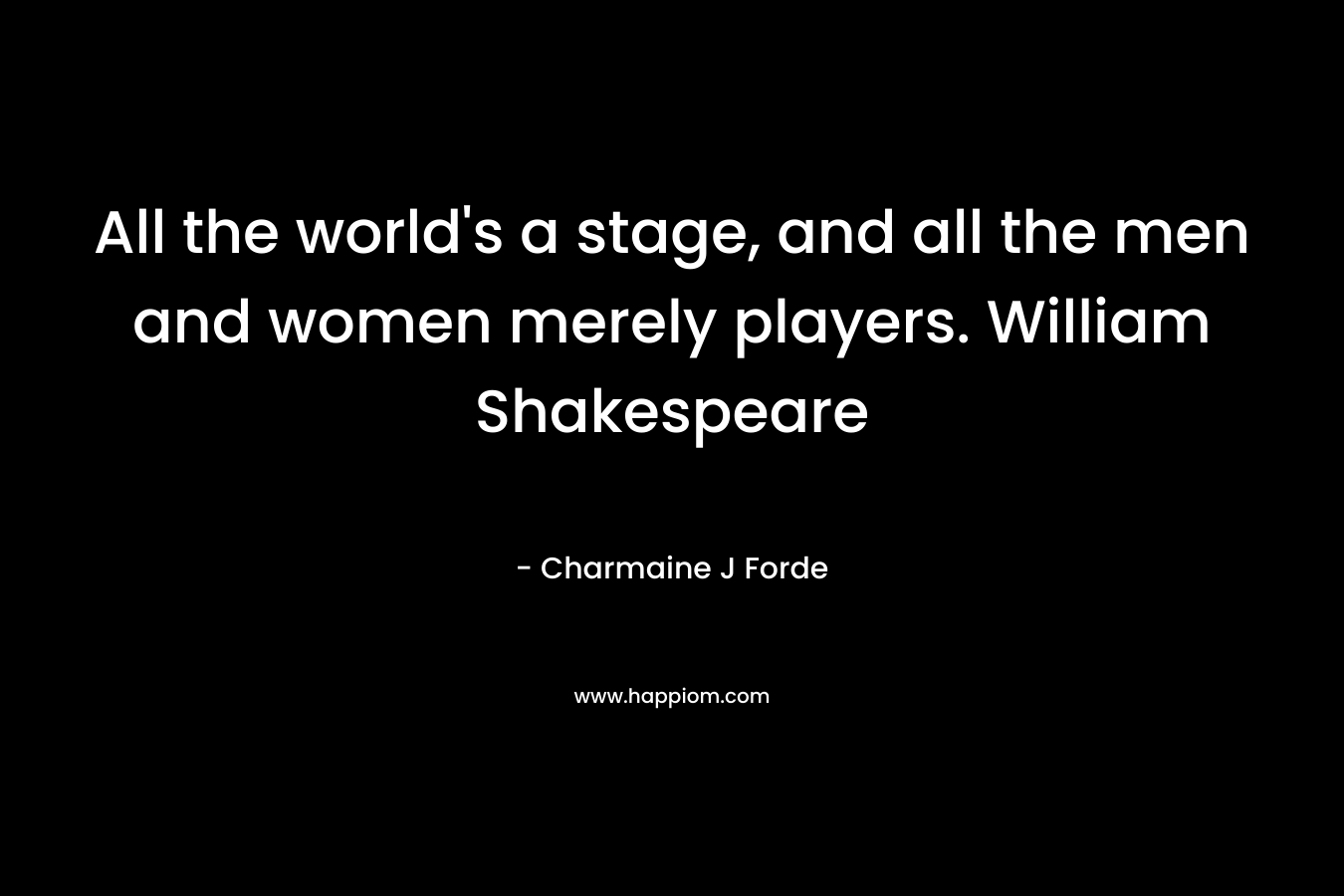 All the world's a stage, and all the men and women merely players. William Shakespeare