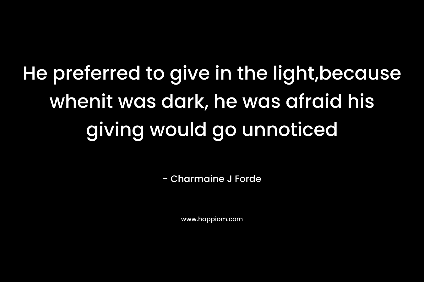 He preferred to give in the light,because whenit was dark, he was afraid his giving would go unnoticed