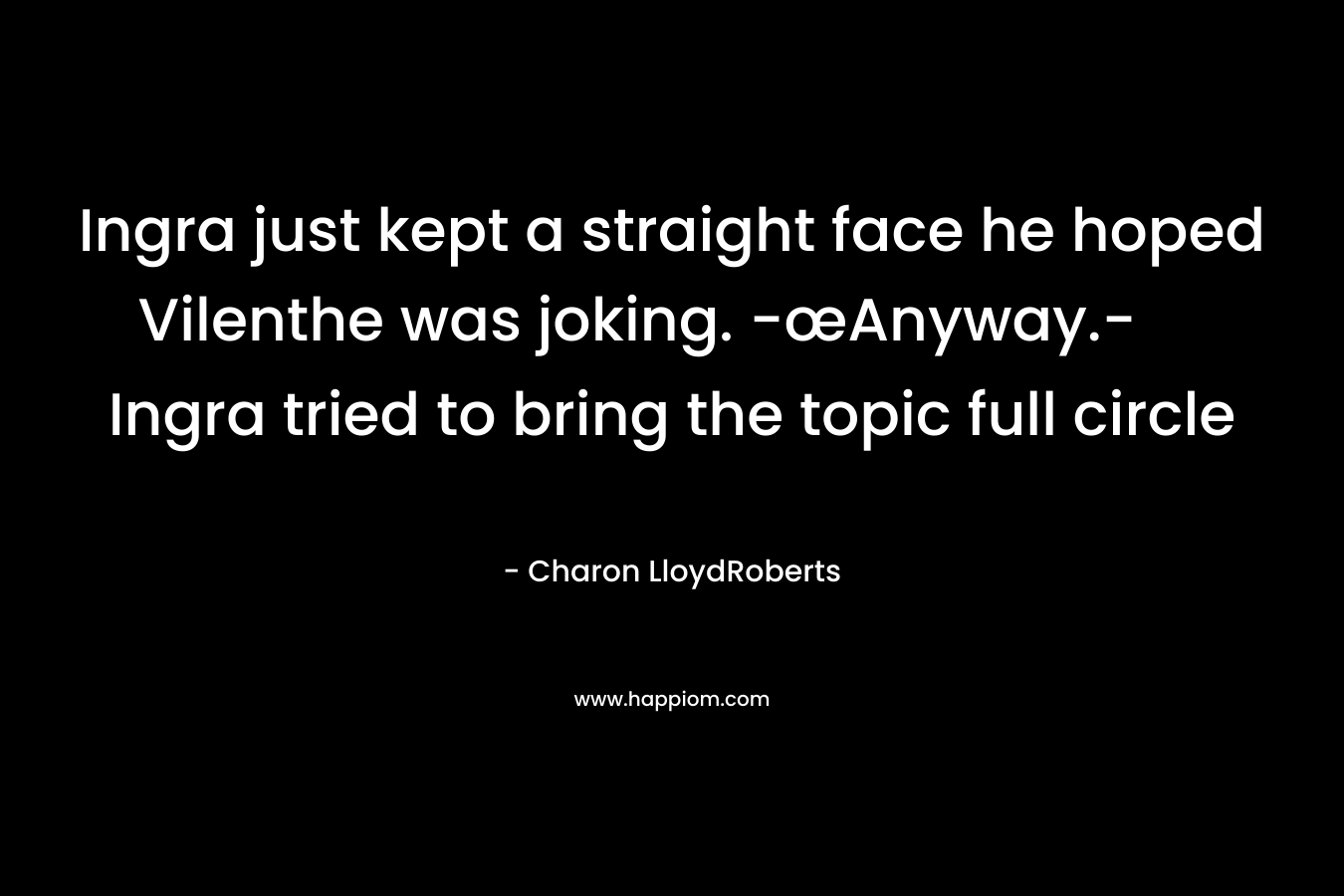 Ingra just kept a straight face he hoped Vilenthe was joking. -œAnyway.- Ingra tried to bring the topic full circle – Charon LloydRoberts