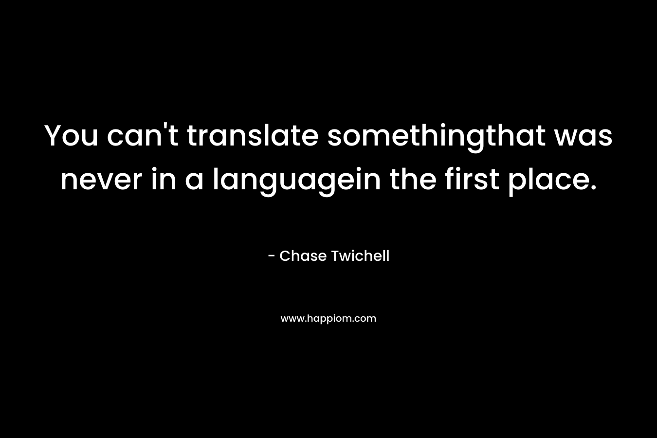 You can’t translate somethingthat was never in a languagein the first place. – Chase Twichell