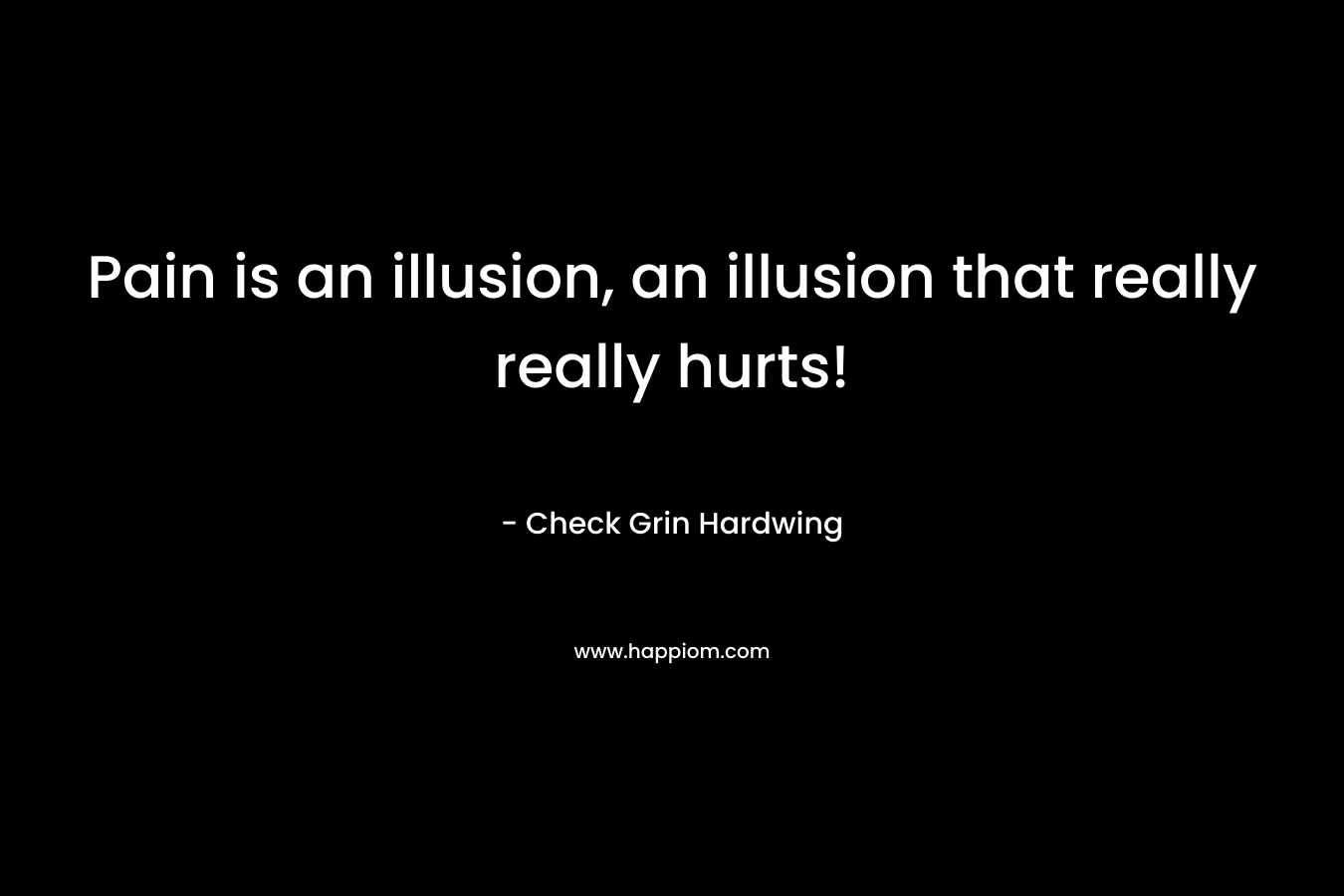 Pain is an illusion, an illusion that really really hurts!