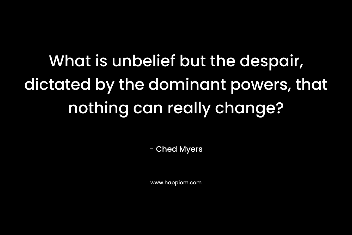 What is unbelief but the despair, dictated by the dominant powers, that nothing can really change? – Ched Myers