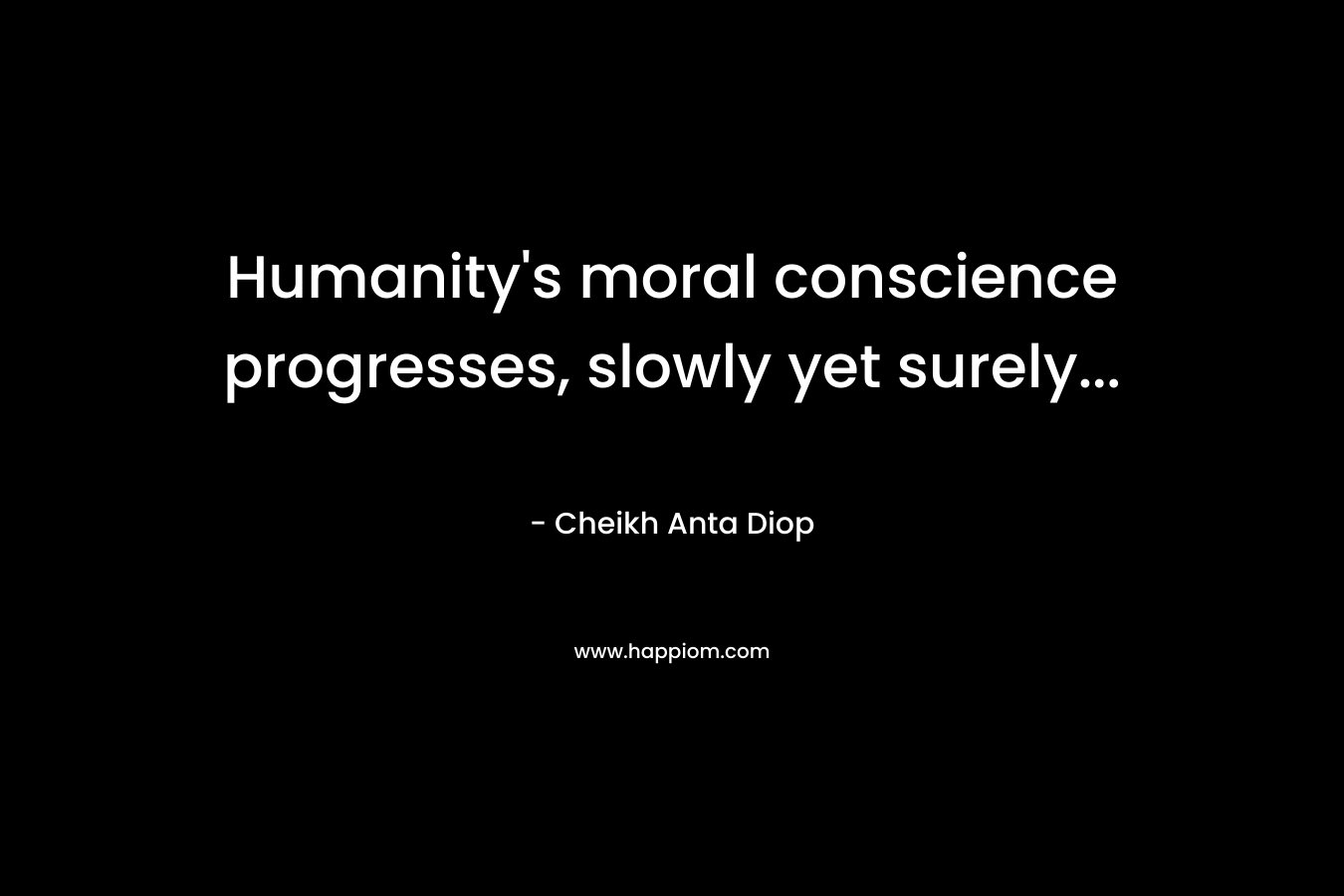 Humanity’s moral conscience progresses, slowly yet surely… – Cheikh Anta Diop