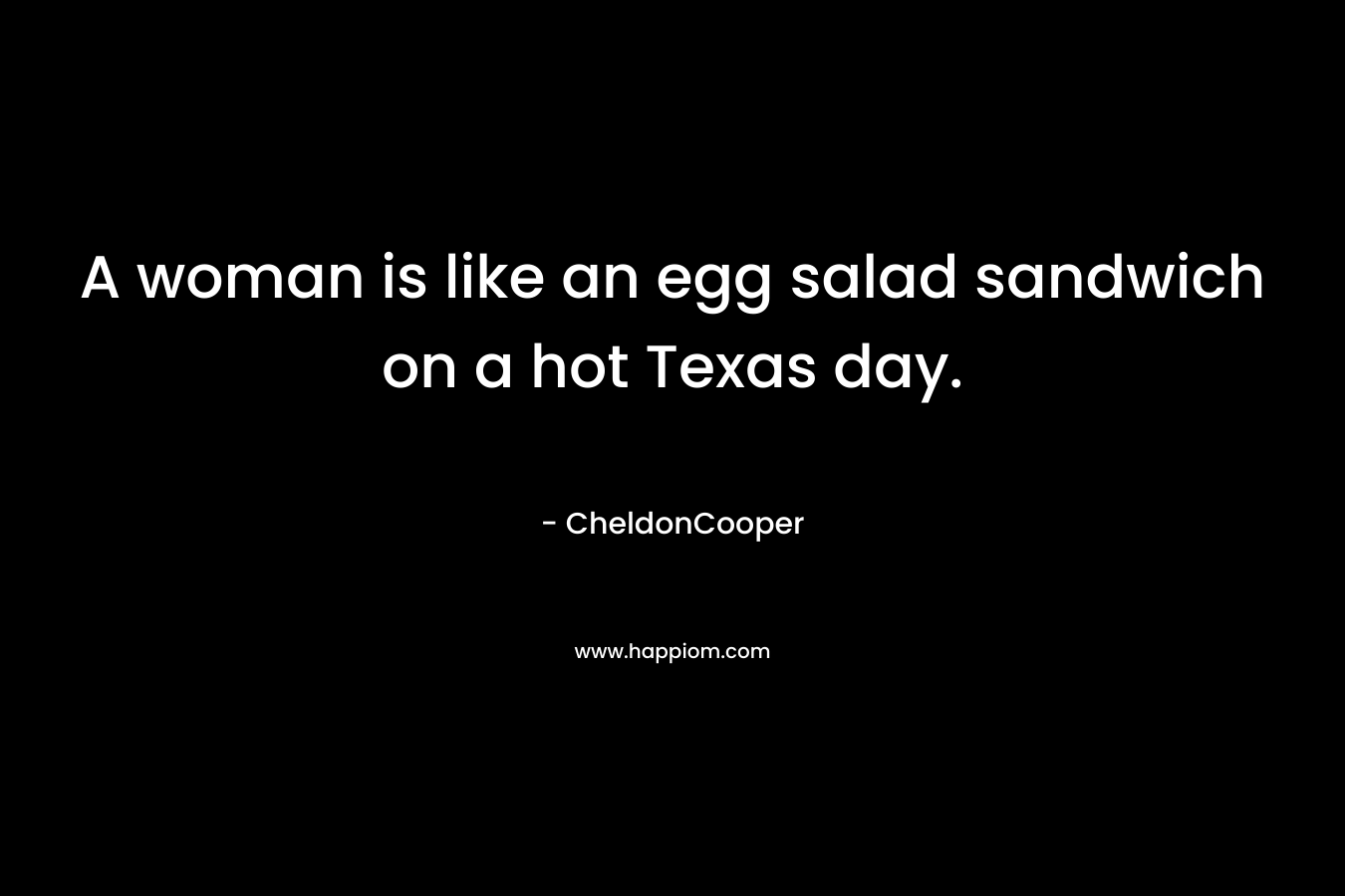 A woman is like an egg salad sandwich on a hot Texas day. – CheldonCooper