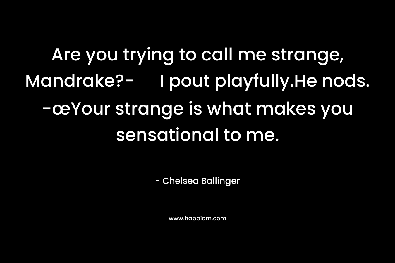 Are you trying to call me strange, Mandrake?- I pout playfully.He nods. -œYour strange is what makes you sensational to me. – Chelsea Ballinger